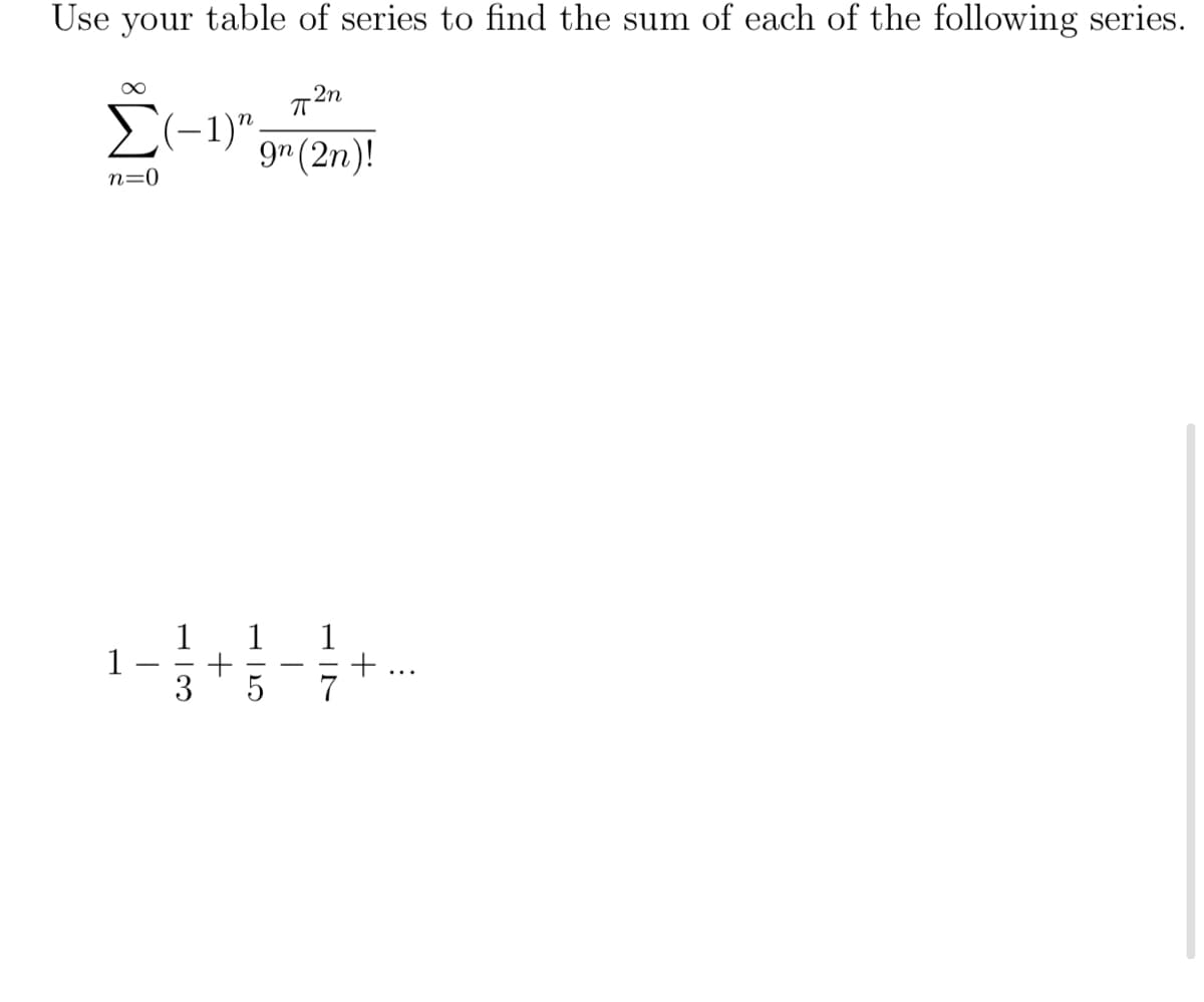 Use your table of series to find the sum of each of the following series.
.2n
E(-1)"
(-1)";
9r (2n)!
n=0
1
1
3
1
1
キ…
7
5
+
