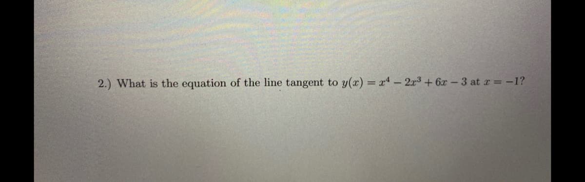 2.) What is the equation of the line tangent to y(x) = x - 2x3+ 6x-3 at r = -1?
