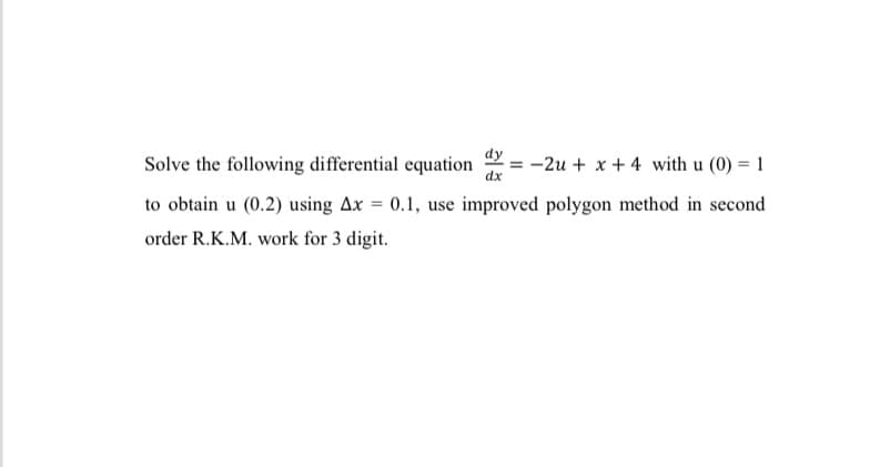 dy
Solve the following differential equation
dx
-2u + x + 4 with u (0) = 1
to obtain u (0.2) using Ax = 0.1, use improved polygon method in second
order R.K.M. work for 3 digit.
