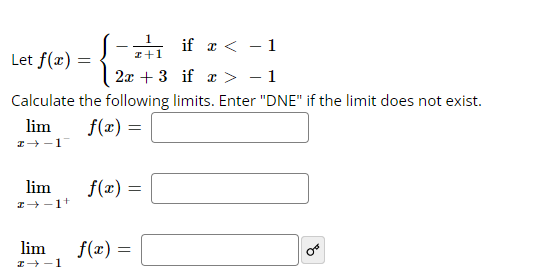 if x < -1
Let f(x) =
if x > − 1
Calculate the following limits. Enter "DNE" if the limit does not exist.
f(x) =
lim
→-1
lim
I→-1+
1
z+1
2x + 3
lim
I→-1
f(x) =
f(x) =
Or