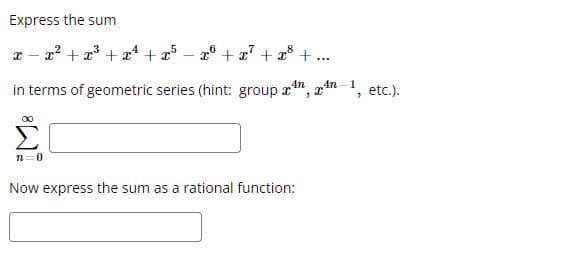 Express the sum
x-x² + x³ + x²¹+x5-x + x² + x³ + ...
in terms of geometric series (hint: group a x
4n 4n
2
n=0
Now express the sum as a rational function:
1
"
etc.).