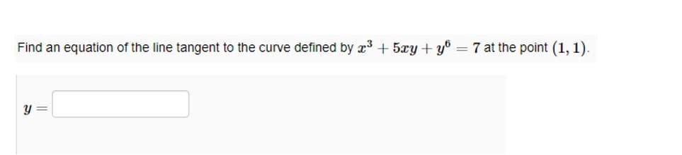 Find an equation of the line tangent to the curve defined by x³ + 5xy + y = 7 at the point (1, 1).
y =