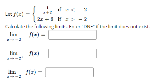 1
z+2
if x < -2
Let f(x) =
2x + 6
if x > − 2
Calculate the following limits. Enter "DNE" if the limit does not exist.
lim
f(x) =
I-2
lim
I-2+
lim
I→ 2
f(x) =
f(x) =
