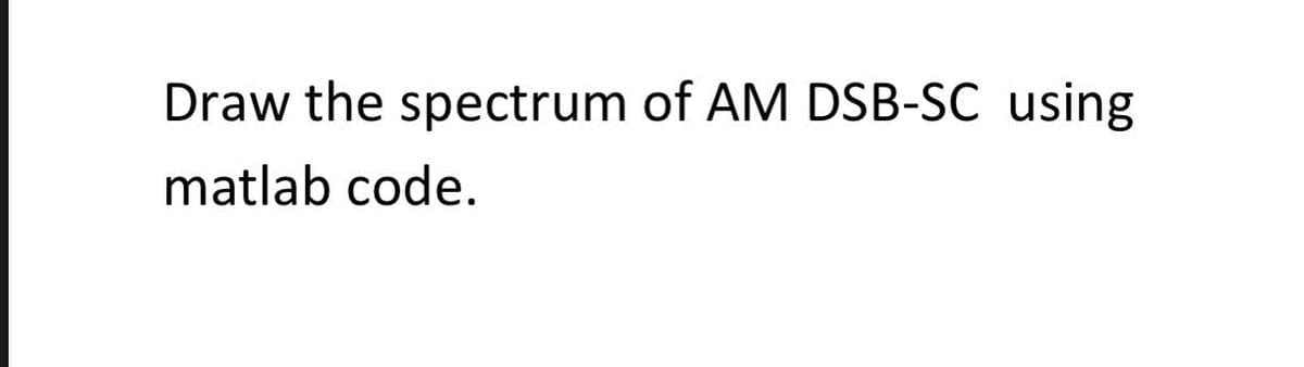 Draw the spectrum of AM DSB-SC using
matlab code.
