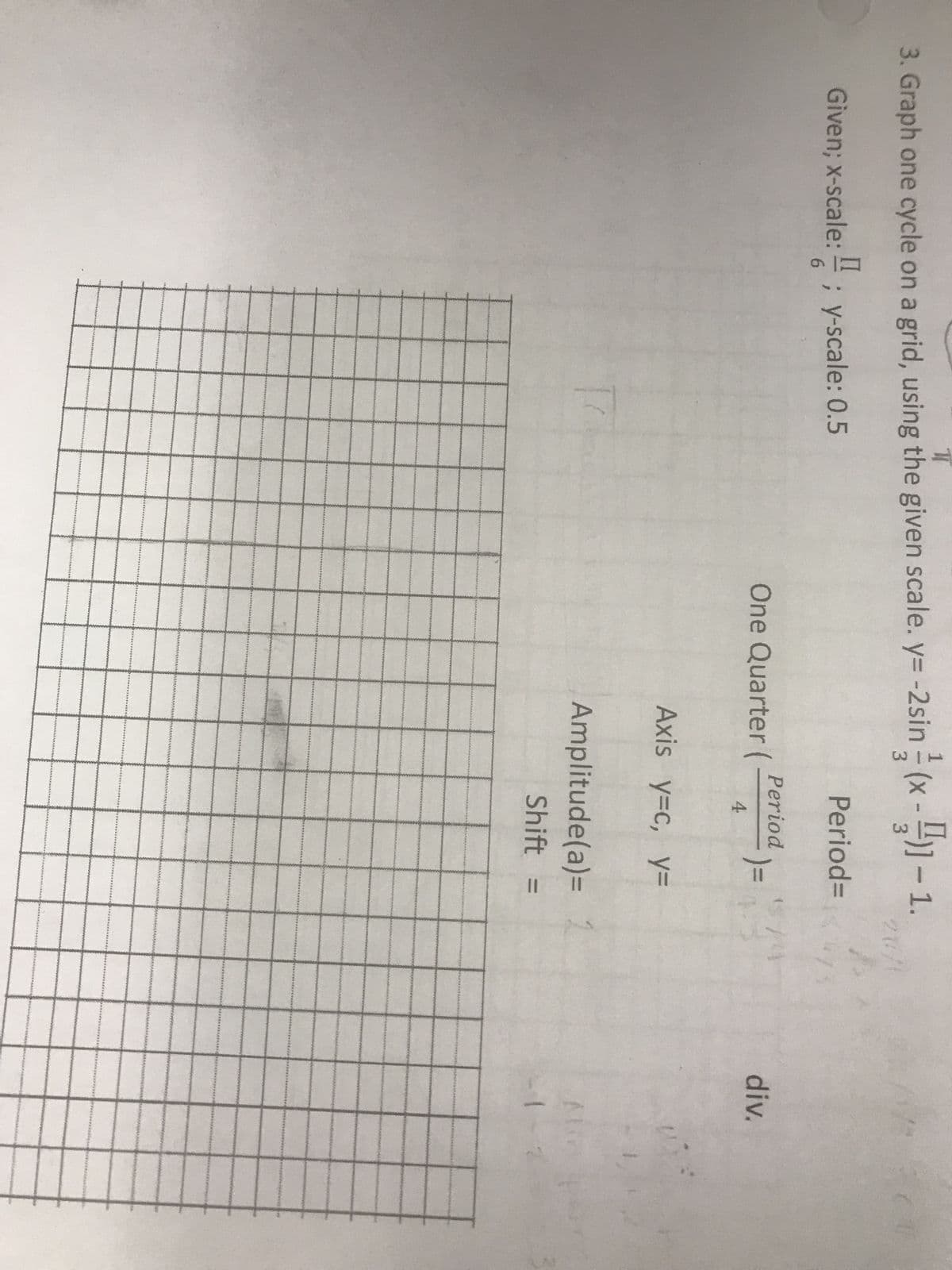 ㅠ
3. Graph one cycle on a grid, using the given scale. y=-2sin(x-)-1.
Given; x-scale:; y-scale: 0.5
One Quarter (
Period=
Period
4
)=
Axis y=c, y=
Amplitude(a)=
Shift =
20/1
f
div.
1-