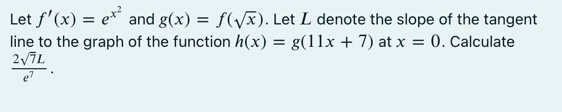 Let f'(x) = ex²
line to the graph of the function h(x) = g(11x + 7) at x =
2/7L
and g(x) = f(Vx). Let L denote the slope of the tangent
0. Calculate
