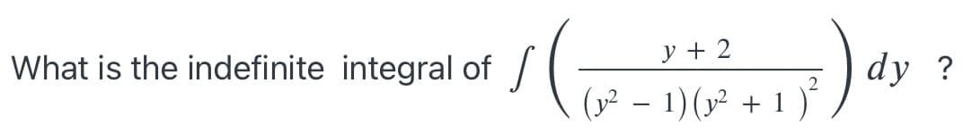 What is the indefinite integral of
y + 2
dy ?
(x² – 1)(y² + 1 )²
