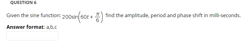 QUESTION 6
Given the sine function: 200sin 60t +
find the amplitude, period and phase shift in milli-seconds.
Answer format: a,b,c
