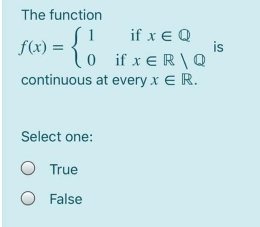 The function
S 1
if x E Q
is
0if x €R\Q
continuous at every x E R.
f(x) =
Select one:
True
O False
