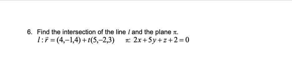 6. Find the intersection of the line / and the plane Tt.
1:F = (4,-1,4) + t(5,-2,3)
T: 2x+5y+z+2=0
