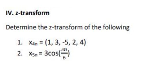 IV. z-transform
Determine the z-transform of the following
1. Xan = (1, 3, -5, 2, 4)
3cos)
2. X5n
