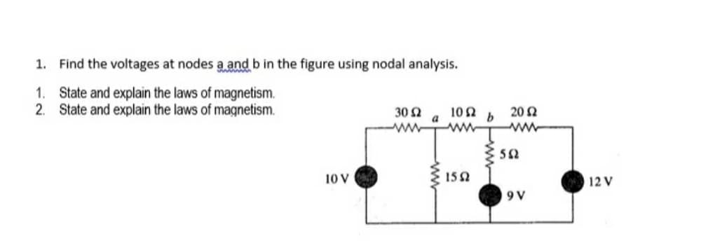 1. Find the voltages at nodes a and b in the figure using nodal analysis.
1. State and explain the laws of magnetism.
2. State and explain the laws of magnetism.
30 2
a
10 2
20 2
ww
ww
52
10 V
152
12 V
9 V
ww-
