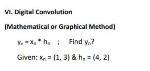 VI. Digital Convolution
(Mathematical or Graphical Method)
Yn = Xn * h, ; Find y,?
Given: x, = (1, 3) & hn = (4, 2)
