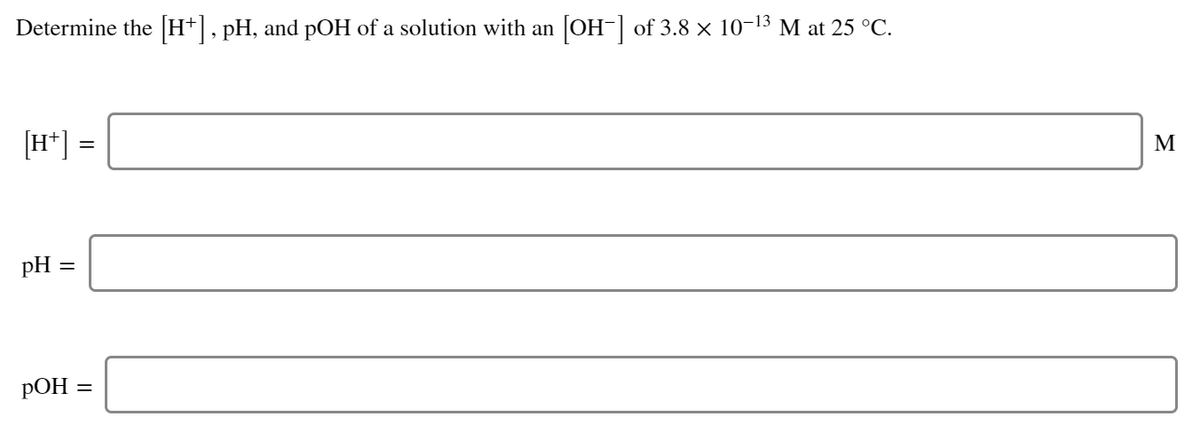 Determine the H+, pH, and pOH of a solution with an OH-| of 3.8 × 10-13 M at 25 °C.
(H*] =
M
pH :
%3D
II
