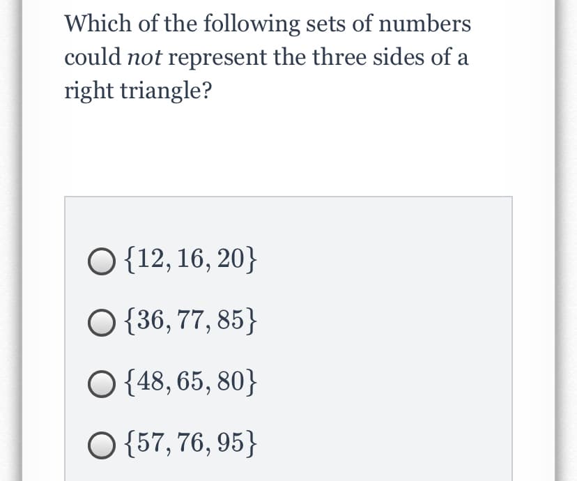 Which of the following sets of numbers
could not represent the three sides of a
right triangle?
O {12, 16, 20}
O {36, 77, 85}
O {48, 65, 80}
O {57, 76, 95}
