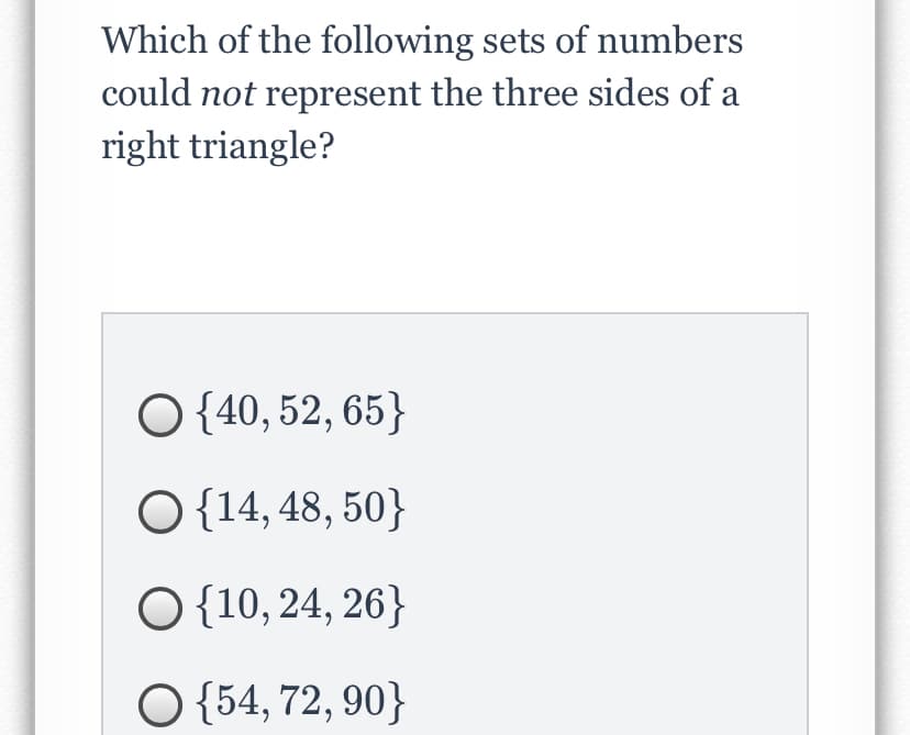 Which of the following sets of numbers
could not represent the three sides of a
right triangle?
O {40, 52, 65}
O {14, 48, 50}
O{10, 24, 26}
O {54, 72, 90}
