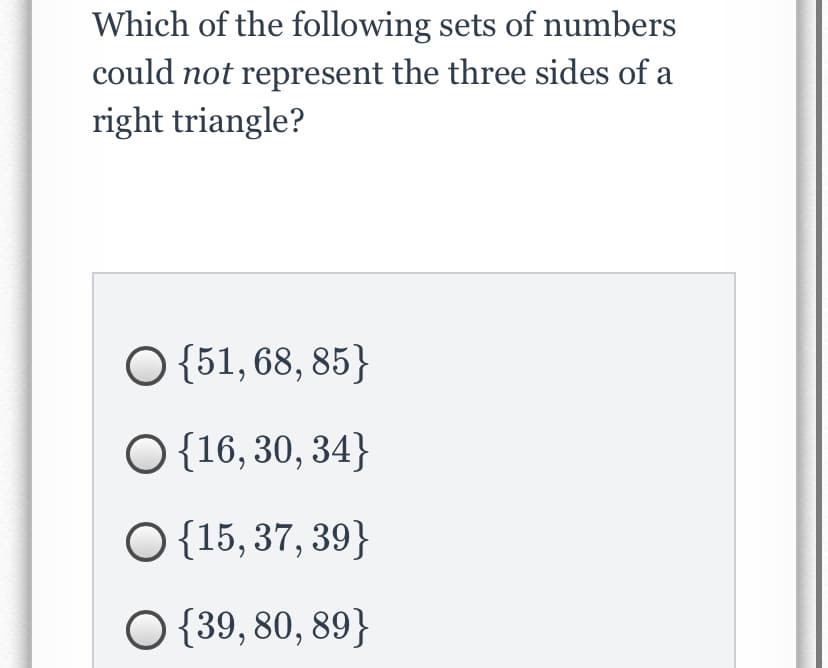 Which of the following sets of numbers
could not represent the three sides of a
right triangle?
O {51, 68, 85}
O {16, 30, 34}
O{15, 37, 39}
O {39, 80, 89}

