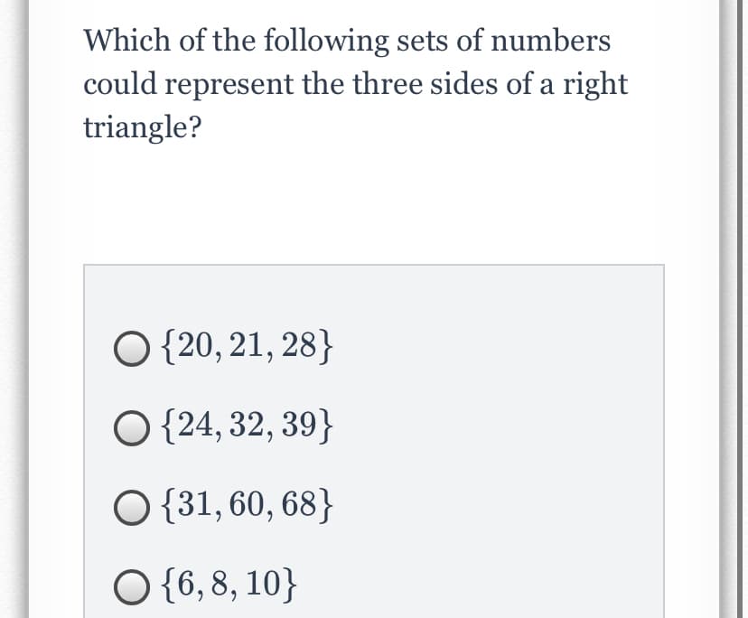 Which of the following sets of numbers
could represent the three sides of a right
triangle?
O {20, 21, 28}
O {24, 32, 39}
O {31, 60, 68}
O {6, 8, 10}
