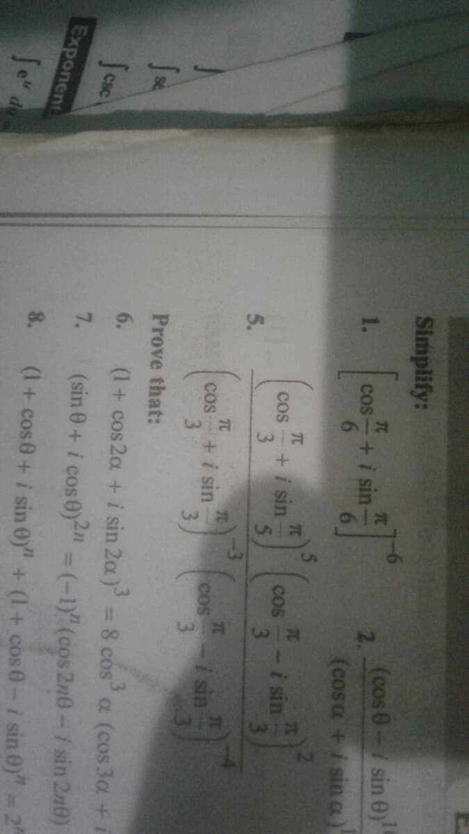 13
Simplify:
(cos 0- sin 0)
TC
1.
cos-+i sin-
2.
(cosa +i sin a
TC
COS
TC
7C
+i sin
i sin
3
cos
5.
TC
+i sin
3
TC
COS
i sin
COS
3.
3
Prove that:
Scac
6.
(1+ cos 2a +i sin 20)
= 8 cos' a (cos 3a + i
Exponent
7.
(sin 0+ i cos0)-" = (-1)" (cos 2n0-i sin 2n0)
8.
(1+ cos0+ i sin Oy" + (1+ cos 0-i sin 0)" 2
du
