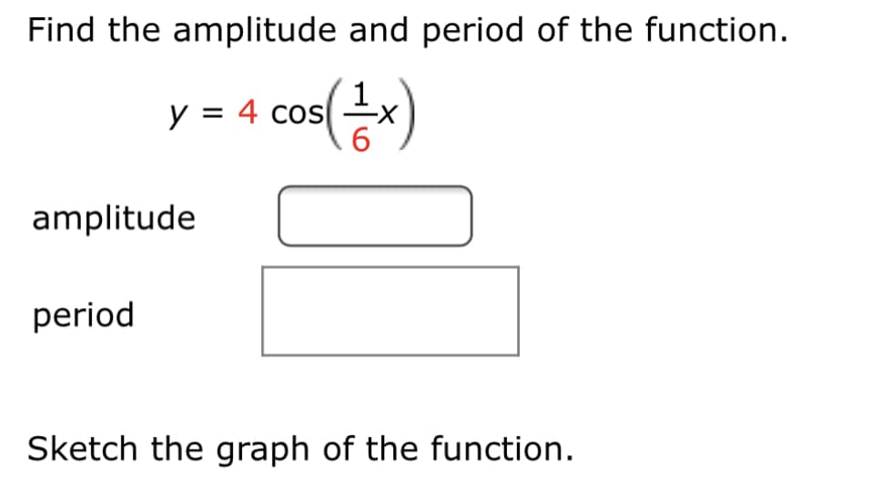 Find the amplitude and period of the function.
y =
4 cos
x
amplitude
period
Sketch the graph of the function.
