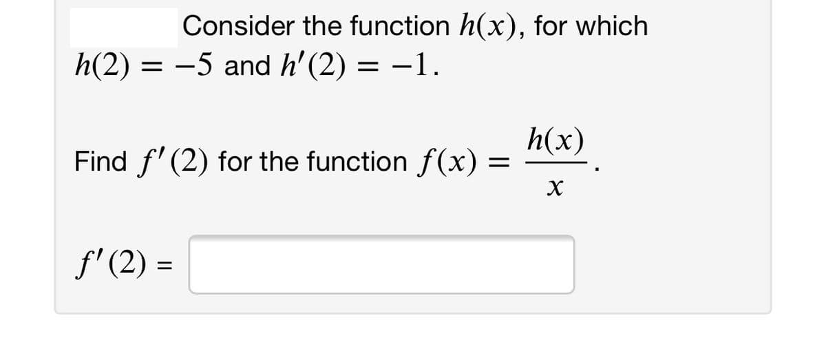 Consider the function h(x), for which
h(2) = -5 and h' (2) = –1.
h(x)
Find f' (2) for the function f(x)
f' (2) =
