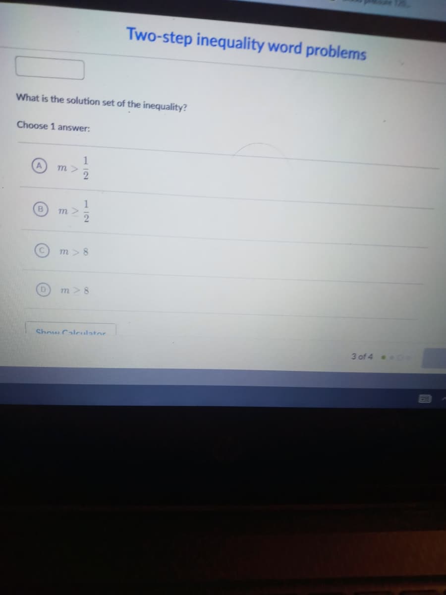 Two-step inequality word problems
What is the solution set of the inequality?
Choose 1 answer:
m>
B
m >
m > 8
m> 8
Show Calculator
3 of 4 .e0
112
112
