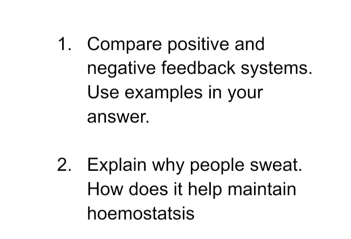 1. Compare positive and
negative feedback systems.
Use examples in your
answer.
2. Explain why people sweat.
How does it help maintain
hoemostatsis