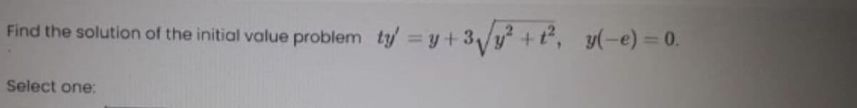 Find the solution of the initial value problem ty =y+3/y +t, y(-e) = 0.
Select one:

