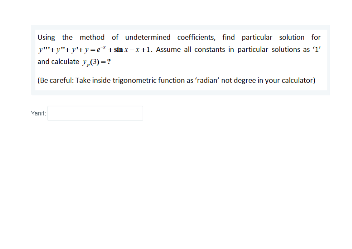 Using the method of undetermined coefficients, find particular solution for
y"'+y"+y'+y =e* +sin x – x +1. Assume all constants in particular solutions as '1'
and calculate y,(3)=?
(Be careful: Take inside trigonometric function as 'radian' not degree in your calculator)
Yanıt:
