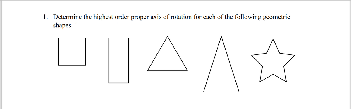 1. Determine the highest order proper axis of rotation for each of the following geometric
shapes.

