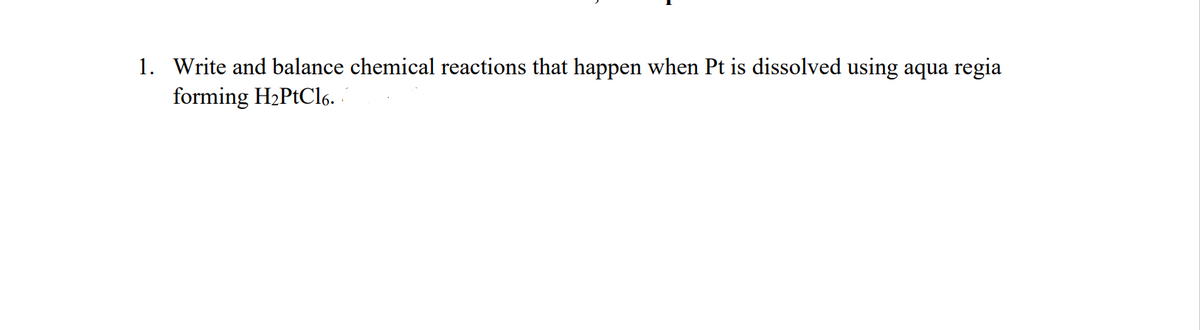 1. Write and balance chemical reactions that happen when Pt is dissolved using aqua regia
forming H2PtCl6.
