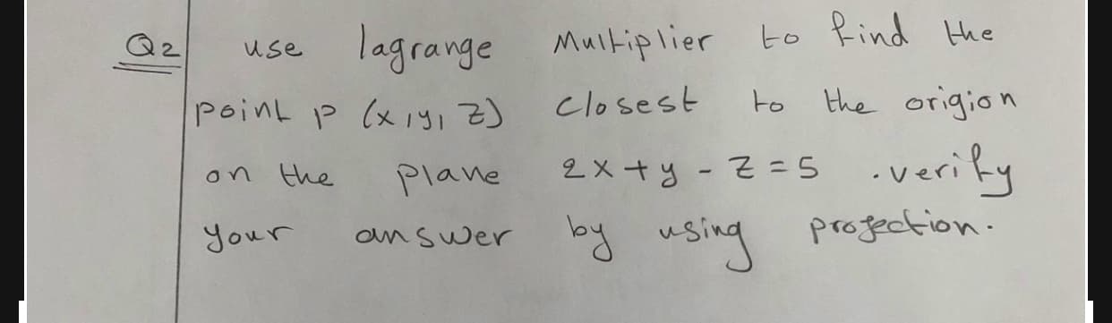 to
Find
lagrange
Muitiplier
use
point P (x 191Z)
closest
to the origion
2x +y -Z=5 .veriky
.verily
on the
Plane
Your
oy using profection.
an swer
