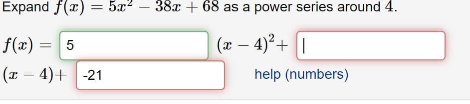 Expand f(x) :
= 5x? – 38x + 68 as a power series around 4.
f(x) =
(x – 4)°+ ||
(x – 4)+ -21
help (numbers)
