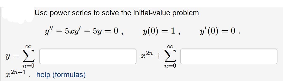 Use power series to solve the initial-value problem
y" – 5xy' – 5y = 0 ,
y(0) = 1 ,
y' (0) = 0 .
Y =
r2n
+
n=0
x2n+1
help (formulas)
n=0

