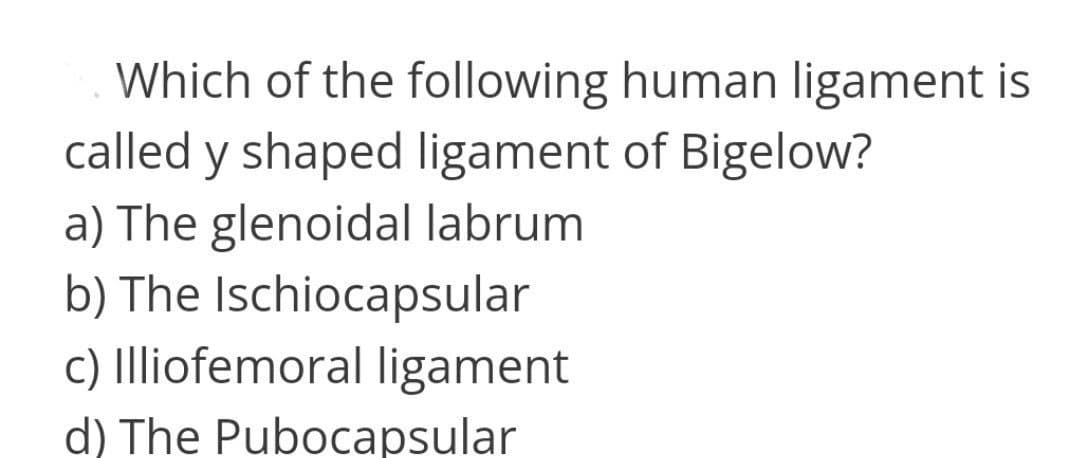 Which of the following human ligament is
called y shaped ligament of Bigelow?
a) The glenoidal labrum
b) The Ischiocapsular
c) Illiofemoral ligament
d) The Pubocapsular
