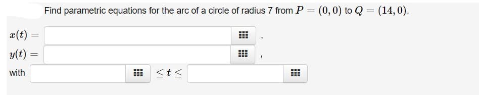 Find parametric equations for the arc of a circle of radius 7 from P = (0,0) to Q = (14,0).
x(t)
y(t) =
with
