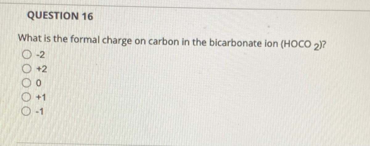 QUESTION 16
What is the formal charge on carbon in the bicarbonate ion (HOCO 2)?
-2
+2
O+1
O-1
