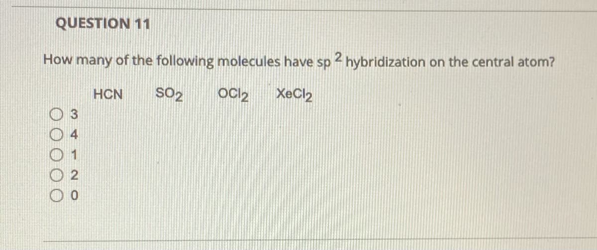 QUESTION 11
How many of the following molecules have sp 2 hybridization on the central atom?
HCN
SO2
XeCl2
3
