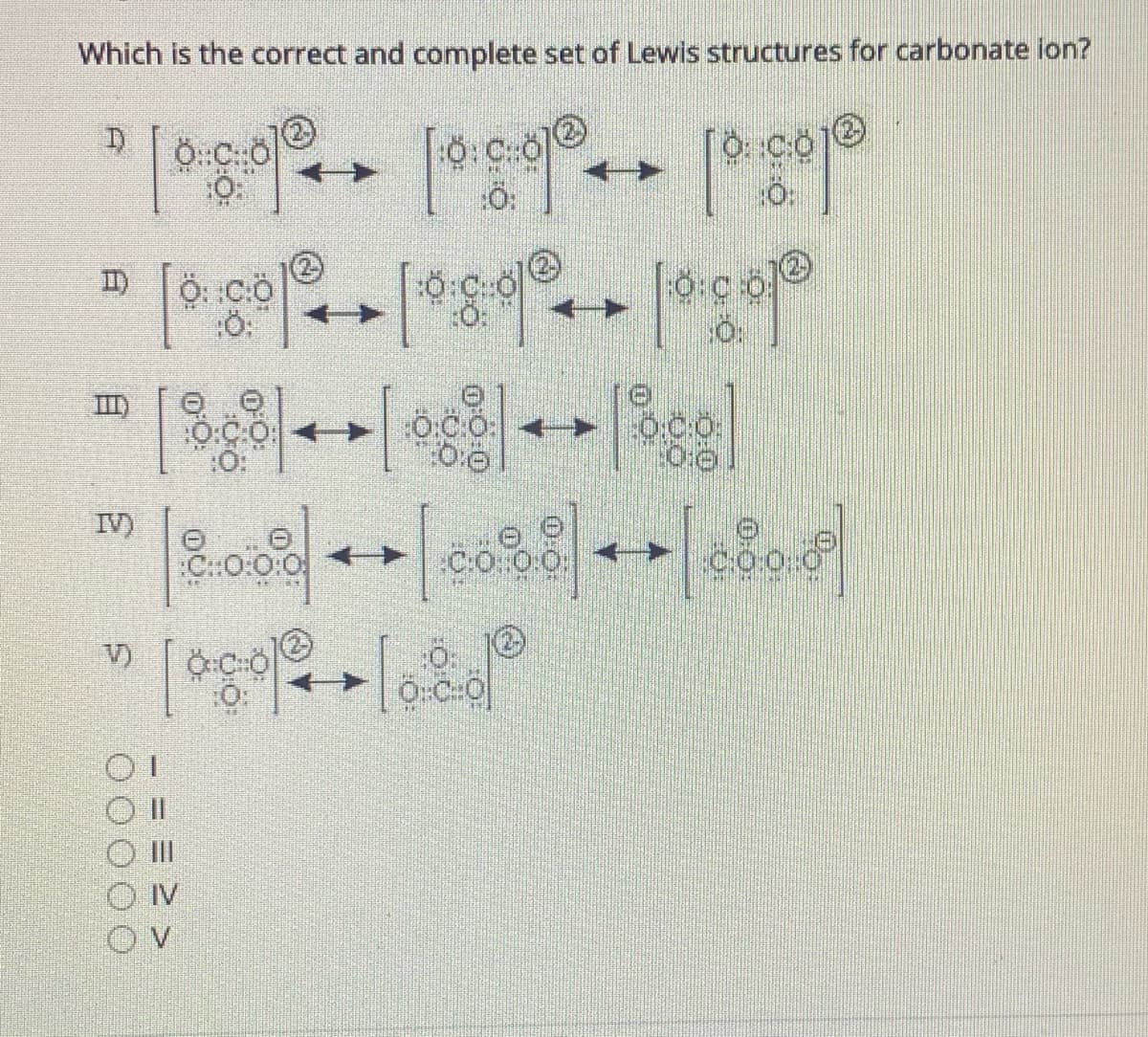 Which is the correct and complete set of Lewis structures for carbonate ion?
I)
III)
IV)
C:0:0:0
C:O 00
V)
IV
白
