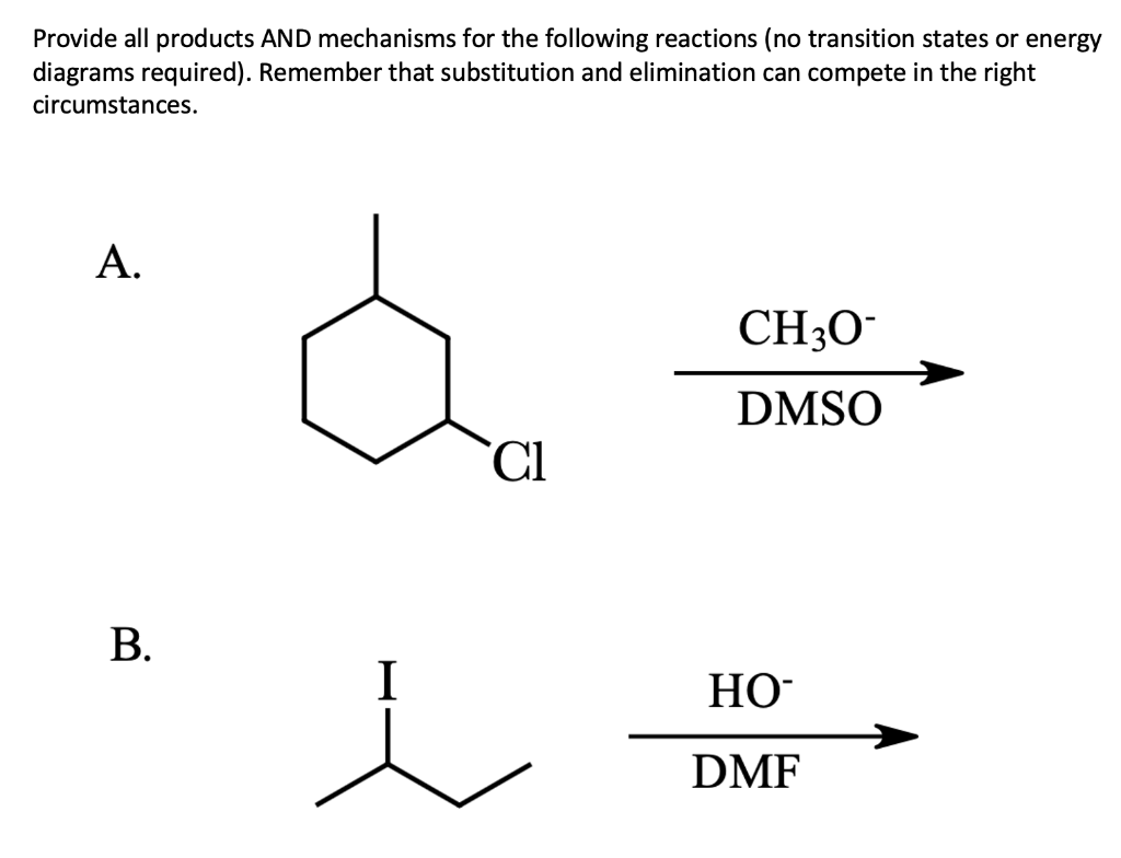 Provide all products AND mechanisms for the following reactions (no transition states or energy
diagrams required). Remember that substitution and elimination can compete in the right
circumstances.
A.
CH3O
DMSO
Cl
B.
I
HO
DMF