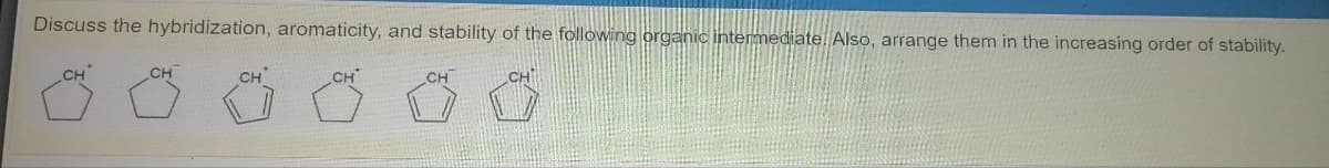 Discuss the hybridization, aromaticity, and stability of the following organic intermediate. Also, arrange them in the increasing order of stability.
CH