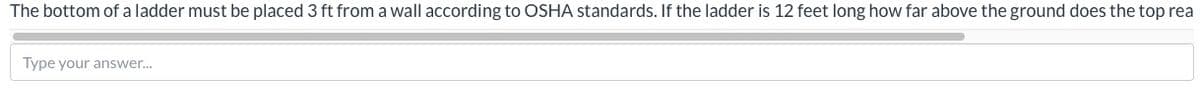 The bottom of a ladder must be placed 3 ft from a wall according to OSHA standards. If the ladder is 12 feet long how far above the ground does the top rea
Type your answer..
