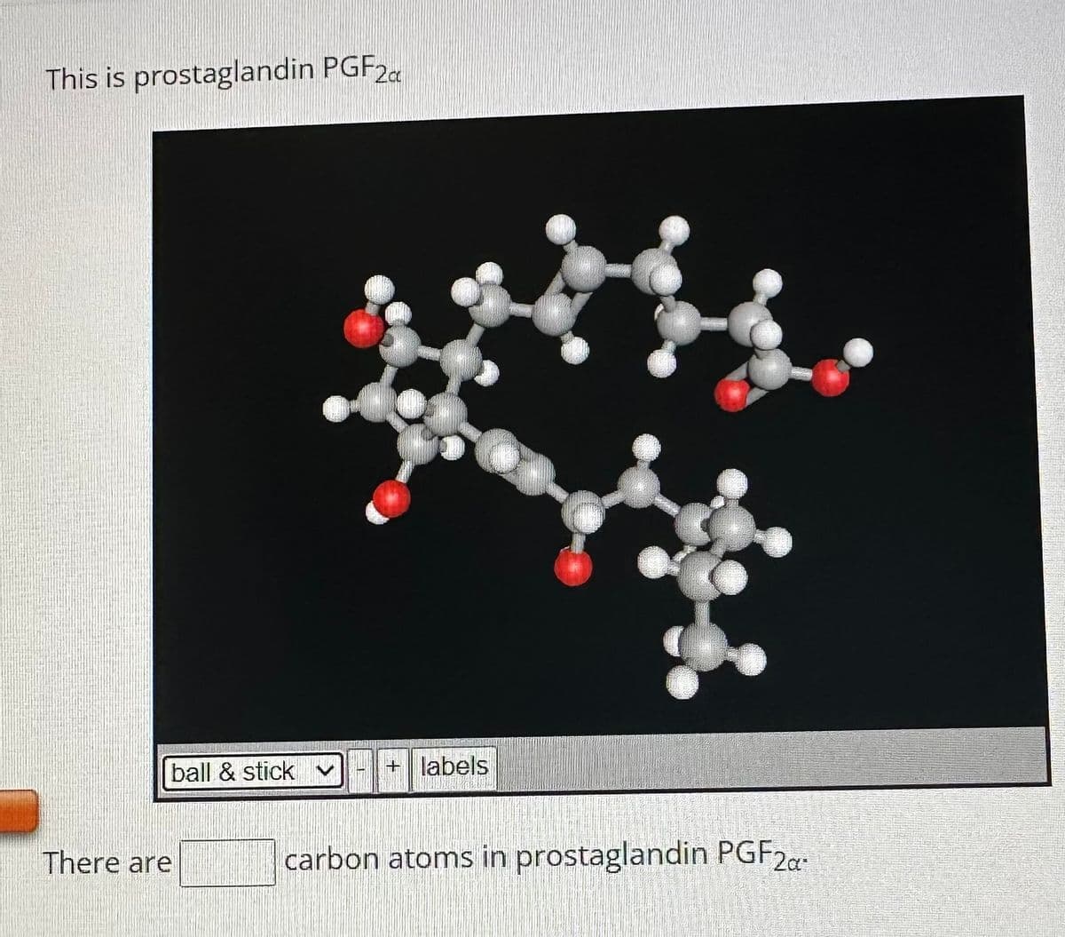 This is prostaglandin PGF2c
ball & stick
There are
+
labels
carbon atoms in prostaglandin PGF2α-