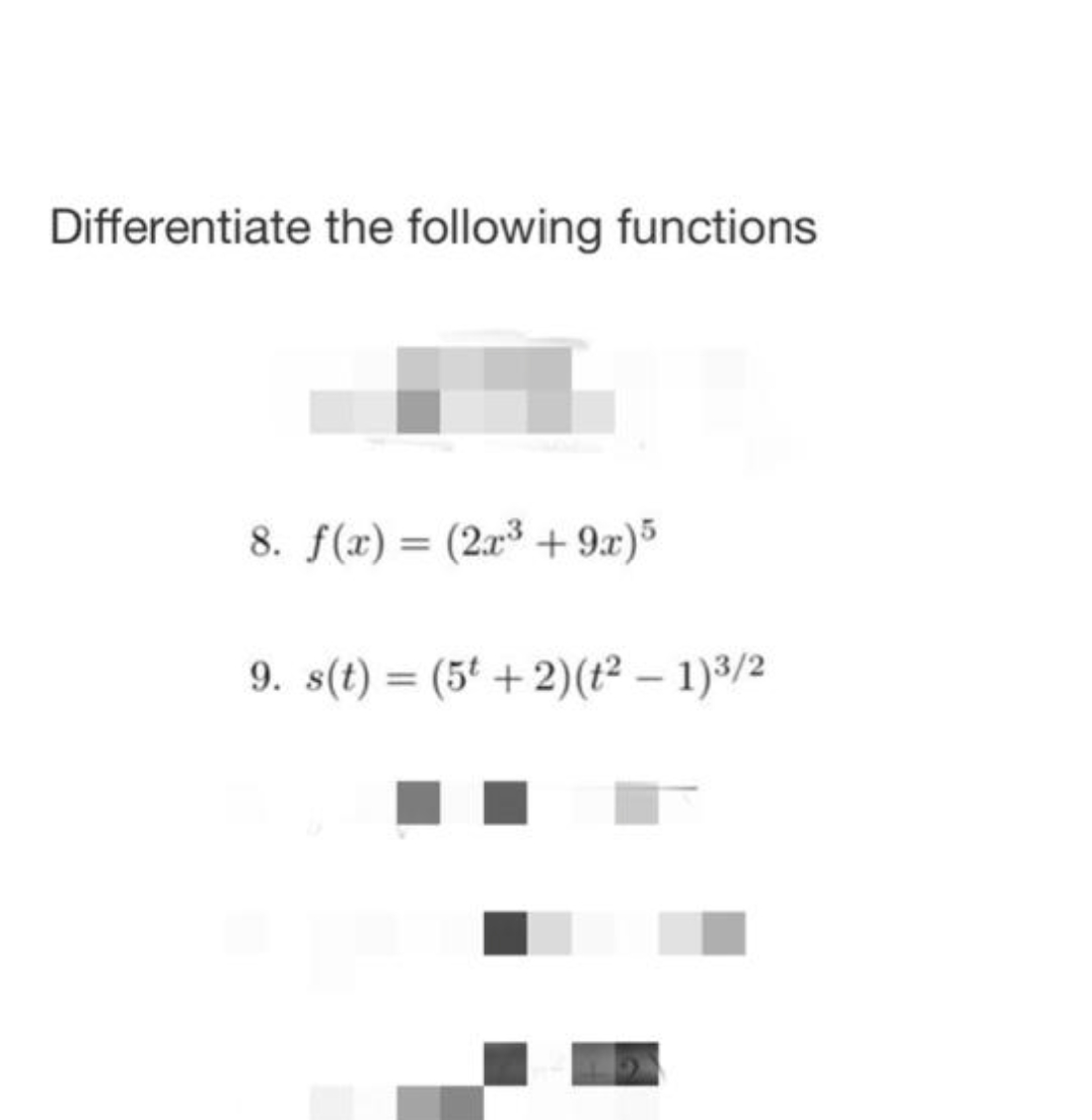 Differentiate the following functions
8. f(x) = (2r³ + 9x)3
%3D
9. s(t) = (5ª + 2)(t² – 1)3/2
%3D
