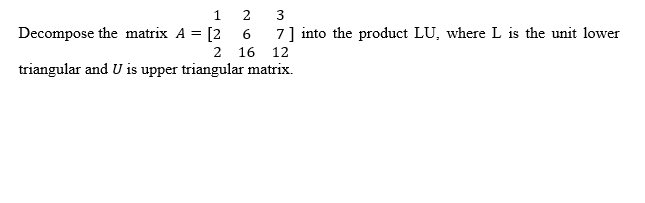 2
3
7] into the product LU, where L is the unit lower
Decompose the matrix A = [2 6
2 16 12
triangular and U is upper triangular matrix.
