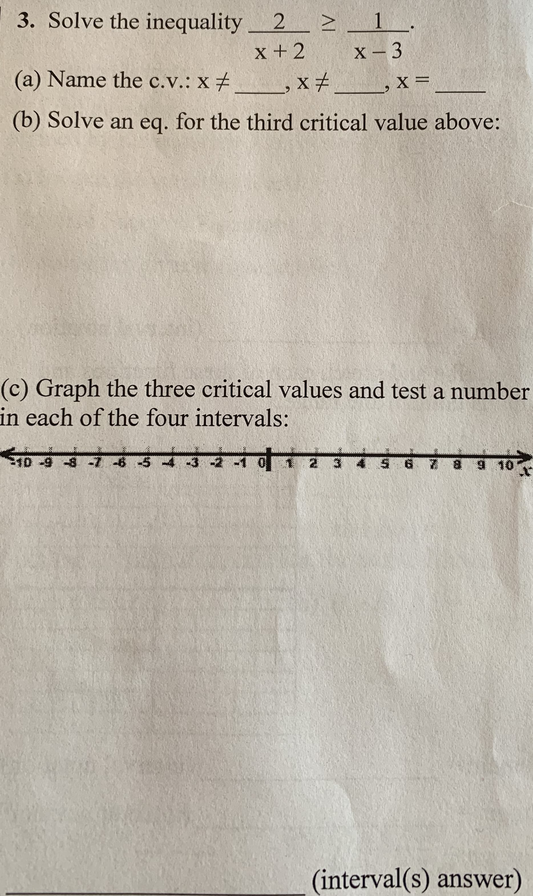 3. Solve the inequality 2
>_1_.
x +2
(a) Name the c.v.: Xx #
(b) Solve an eq. for the third critical value above:
(c) Graph the three critical values and test a number
in each of the four intervals:
সট ও
न ॐ 3
3
न गं
2.
(interval(s) answer)
