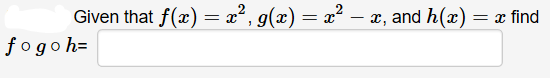 Given that f(x) = x², g(x) = x²
fogoh=
- x, and h(x)
= x find
