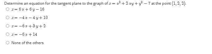 Determine an equation for the tangent plane to the graph of z = 2 + 2 vy + - 7 at the point (1, 2, 2).
O z= ô» + ôy – 16
z= -4 * - 4 y+ 10
O z= -6 * +3y+2
z= -6* + 14
None of the others

