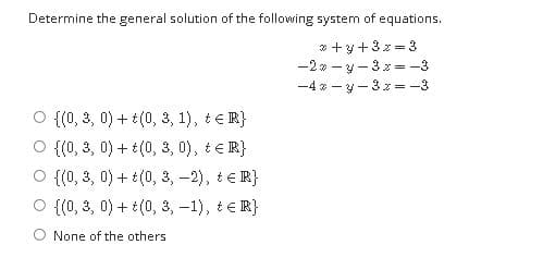 Determine the general solution of the following system of equations.
* +y+3x =3
-2* - y - 3 z = -3
-4 » - y-3 z =-3
{(0, 3, 0) + t(0, 3, 1), t € R}
O {(0, 3, 0) + t(0, 3, 0), t€ R}
{(0, 3, 0) + t(0, 3, -2), t ER}
{(0, 3, 0) + t(0, 3, -1), t€ R}
O None of the others
