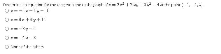 Determine an equation for the tangent plane to the graph of z = 2 2 +2 sy+22 – 4 at the point (-1, –1,2).
O z = -6* – 6 y - 10
O z= 6* +6 y + 14
O 2= -8y – 6
O 2 = -5 a - 3
None of the others
